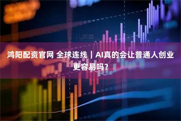 鸿阳配资官网 全球连线｜AI真的会让普通人创业更容易吗？