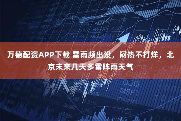 万德配资APP下载 雷雨频出没，闷热不打烊，北京未来几天多雷阵雨天气