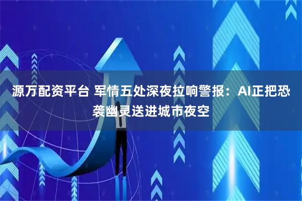 源万配资平台 军情五处深夜拉响警报：AI正把恐袭幽灵送进城市夜空