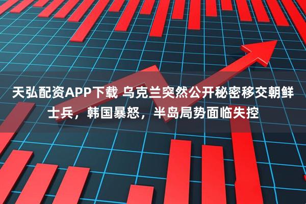 天弘配资APP下载 乌克兰突然公开秘密移交朝鲜士兵，韩国暴怒，半岛局势面临失控